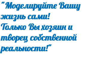 "Моделируйте Вашу жизнь сами! Только Вы хозяин и творец собственной реальности!"
